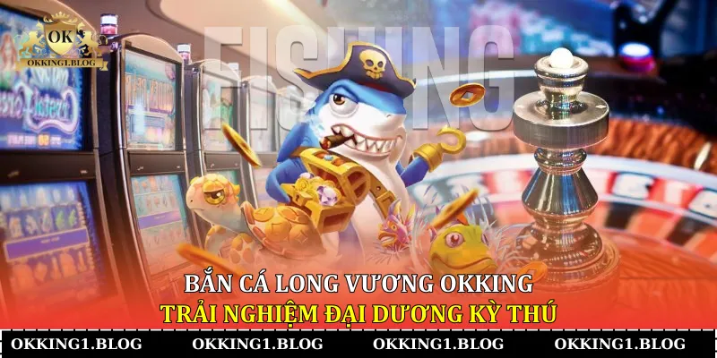 ban ca long vuong okking trai nghiem dai duong ky thu