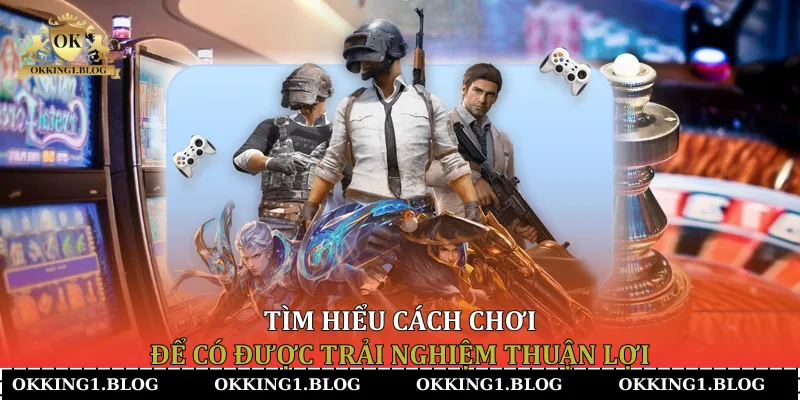 tim hieu cach choi de co duoc trai nghiem thuan loi (2) Tìm hiểu cách chơi để có được trải nghiệm thuận lợi