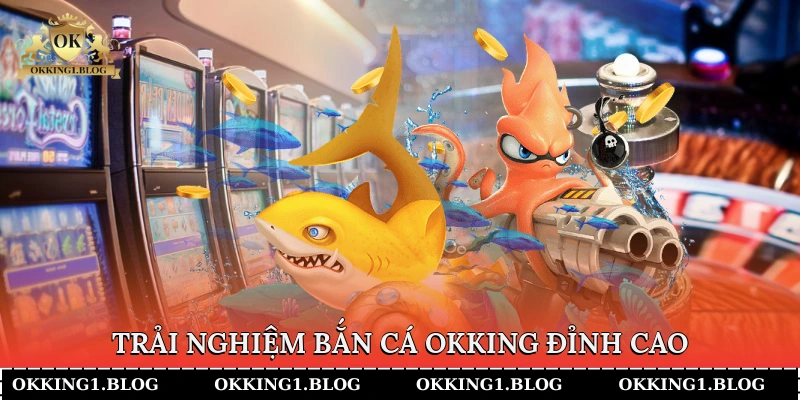 Trải nghiệm bắn cá okking đỉnh cao
