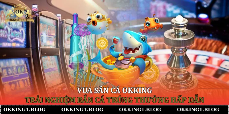 vua san ca okking trai nghiem ban ca trung thuong hap dan (2)